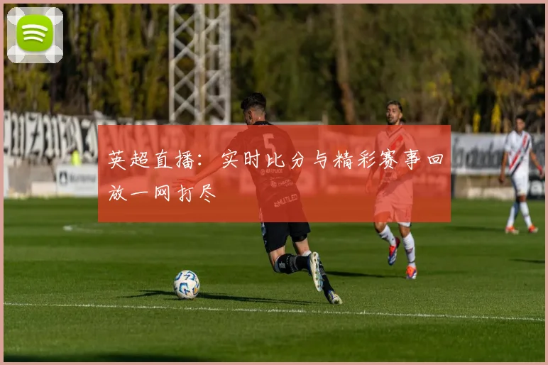 英超直播:实时比分与精彩赛事回放一网打尽