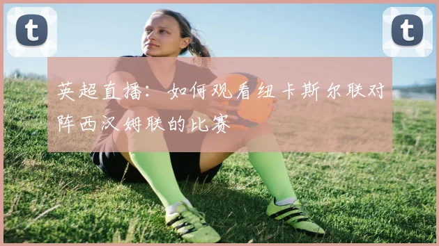 英超直播:如何观看纽卡斯尔联对阵西汉姆联的比赛