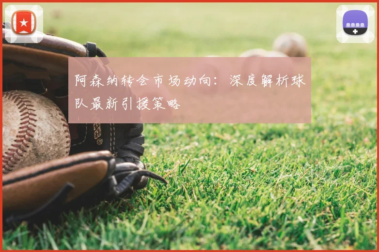 阿森纳转会市场动向:深度解析球队最新引援策略