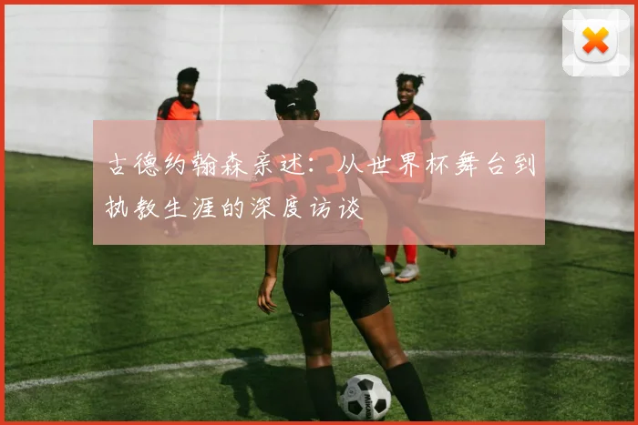 古德约翰森亲述:从世界杯舞台到执教生涯的深度访谈