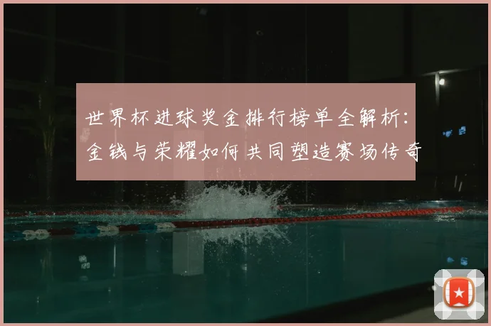 世界杯进球奖金排行榜单全解析:金钱与荣耀如何共同塑造赛场传奇