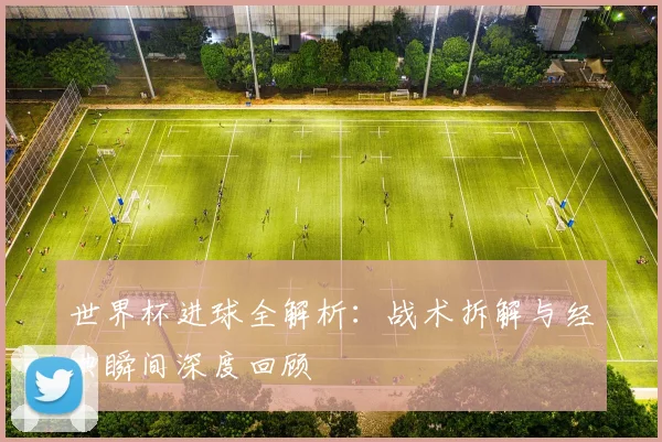 世界杯进球全解析:战术拆解与经典瞬间深度回顾