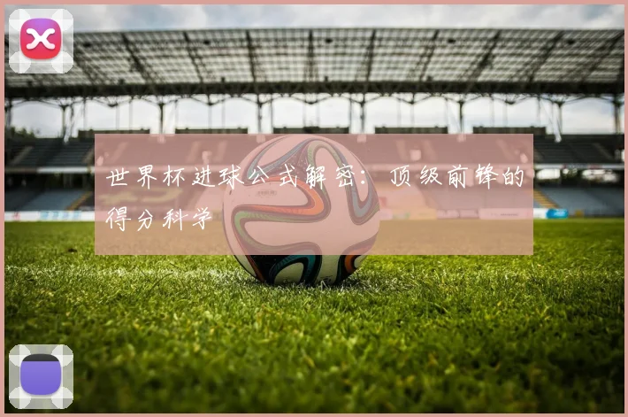 世界杯进球公式解密:顶级前锋的得分科学