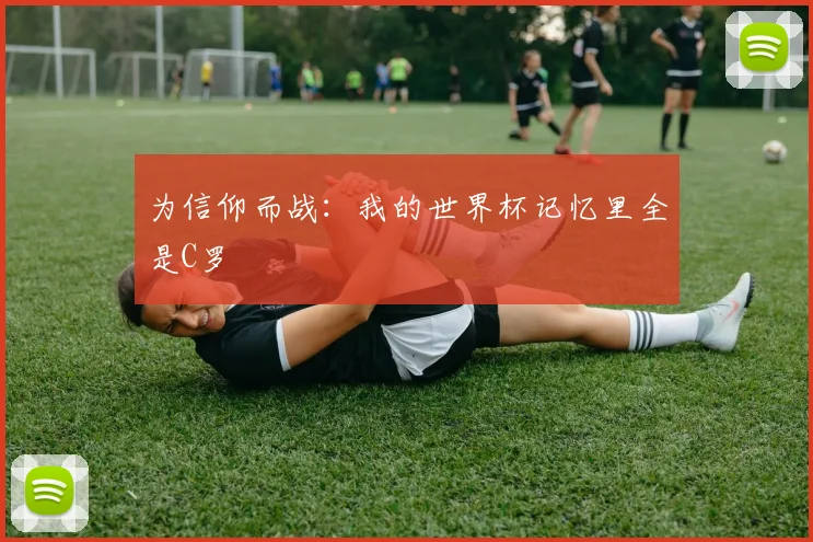 为信仰而战:我的世界杯记忆里全是C罗