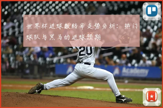 世界杯进球数赔率走势分析：热门球队与黑马的进球预期