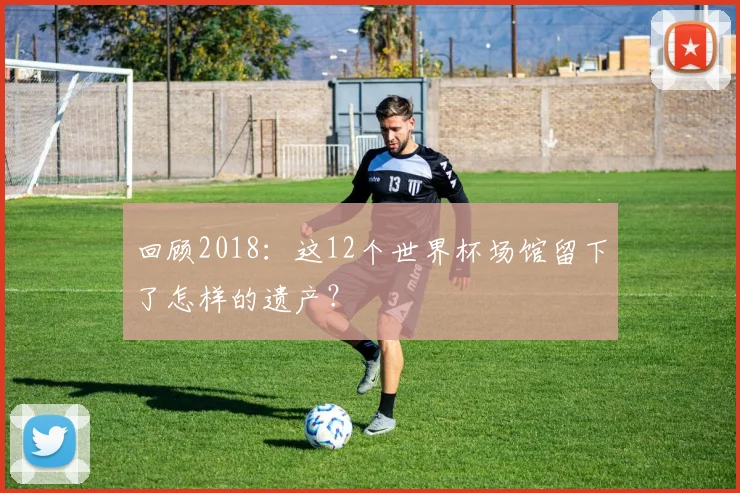 回顾2018:这12个世界杯场馆留下了怎样的遗产?