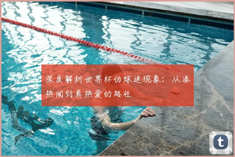 深度解析世界杯伪球迷现象:从凑热闹到真热爱的路径