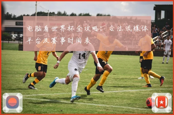电脑看世界杯全攻略:合法流媒体平台及赛事时间表