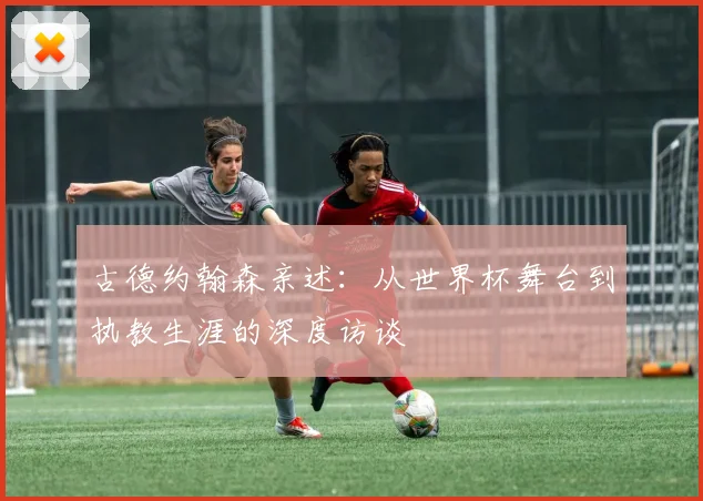 古德约翰森亲述:从世界杯舞台到执教生涯的深度访谈