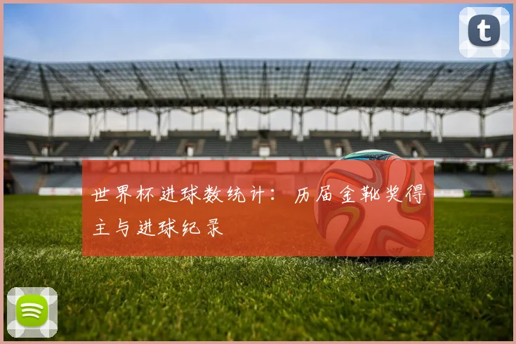 世界杯进球数统计：历届金靴奖得主与进球纪录