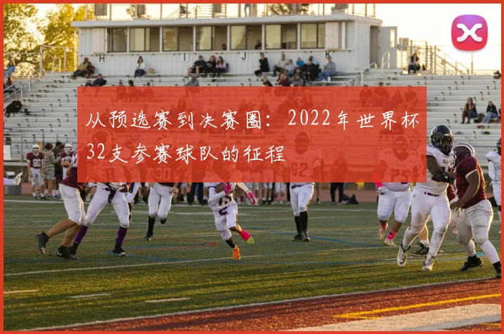 从预选赛到决赛圈：2022年世界杯32支参赛球队的征程