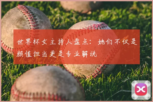 世界杯女主持人盘点:她们不仅是颜值担当更是专业解说