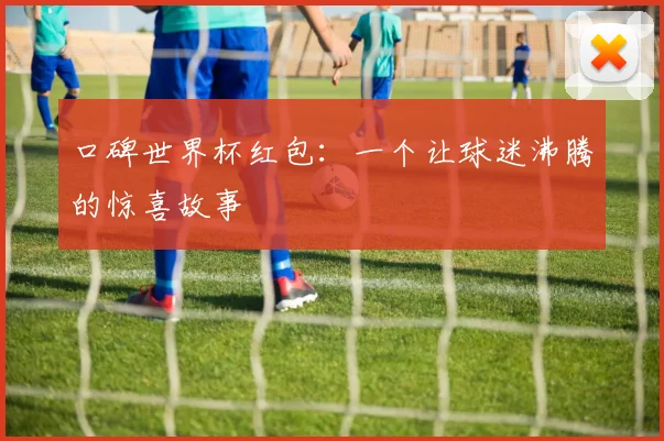 口碑世界杯红包:一个让球迷沸腾的惊喜故事