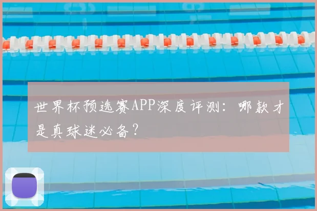 世界杯预选赛APP深度评测：哪款才是真球迷必备？
