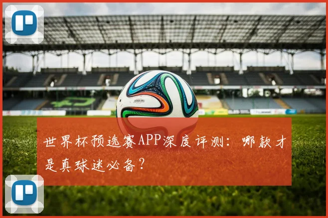世界杯预选赛APP深度评测：哪款才是真球迷必备？