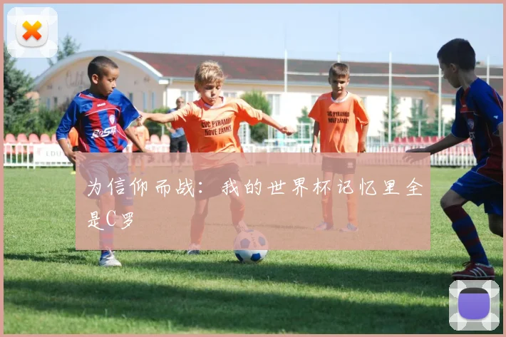 为信仰而战：我的世界杯记忆里全是C罗