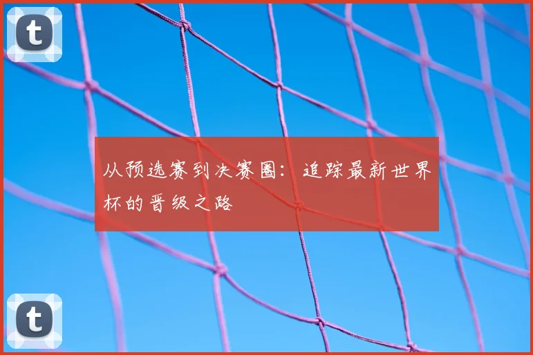 从预选赛到决赛圈：追踪最新世界杯的晋级之路