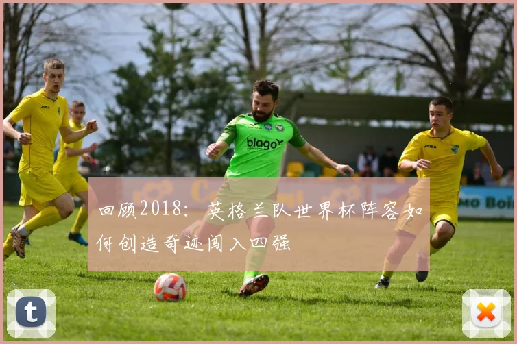 回顾2018:英格兰队世界杯阵容如何创造奇迹闯入四强
