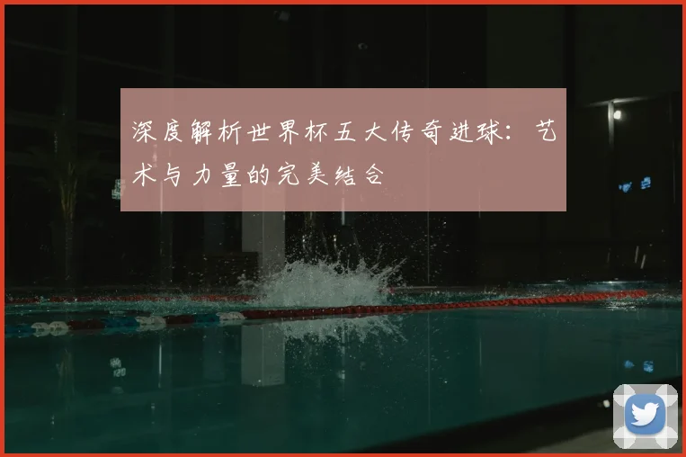 深度解析世界杯五大传奇进球：艺术与力量的完美结合