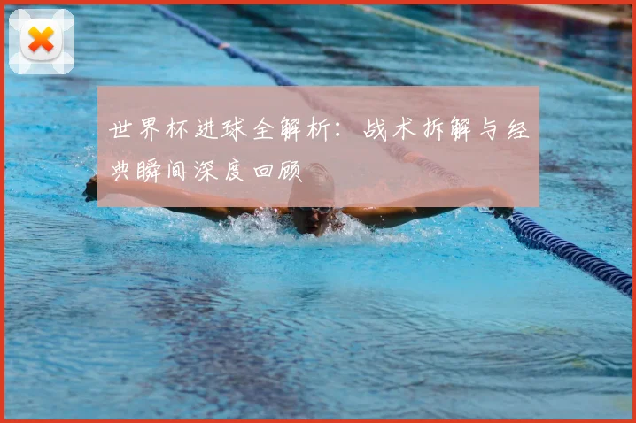 世界杯进球全解析:战术拆解与经典瞬间深度回顾