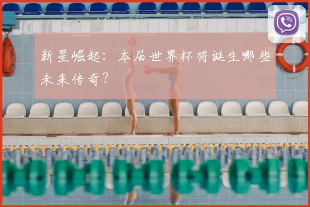 新星崛起：本届世界杯将诞生哪些未来传奇？