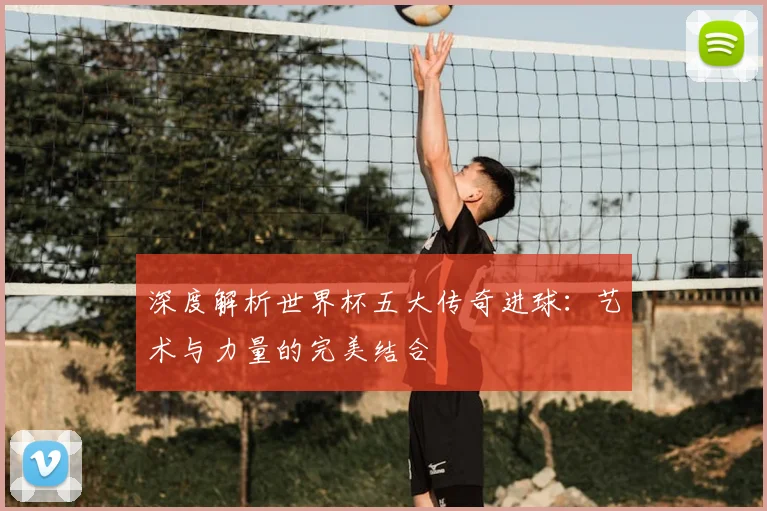 深度解析世界杯五大传奇进球:艺术与力量的完美结合