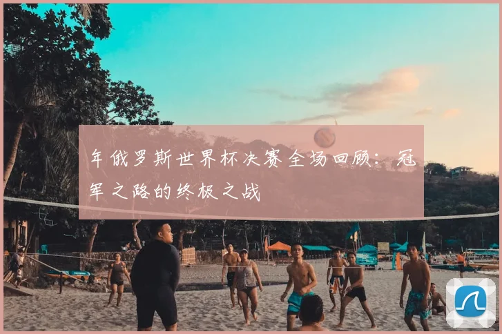 年俄罗斯世界杯决赛全场回顾:冠军之路的终极之战