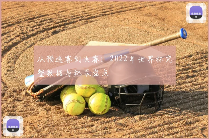从预选赛到决赛:2022年世界杯完整数据与纪录盘点
