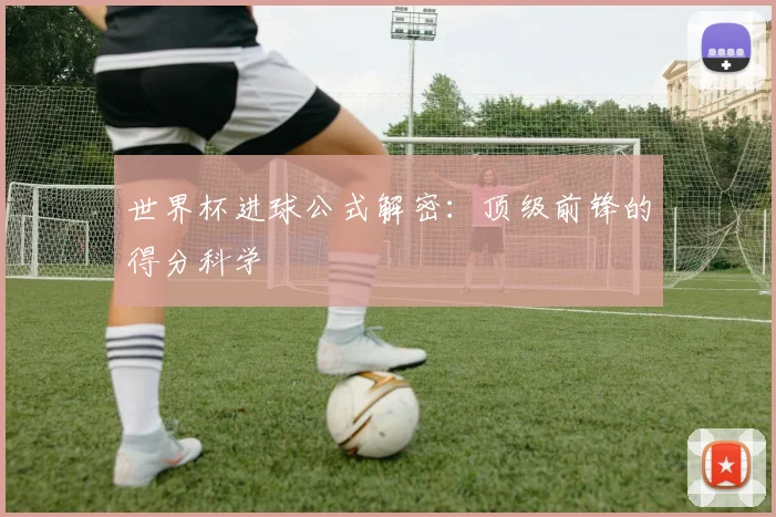 世界杯进球公式解密:顶级前锋的得分科学