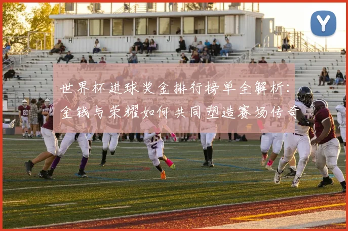 世界杯进球奖金排行榜单全解析：金钱与荣耀如何共同塑造赛场传奇
