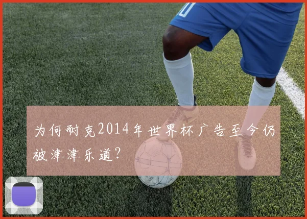 为何耐克2014年世界杯广告至今仍被津津乐道？