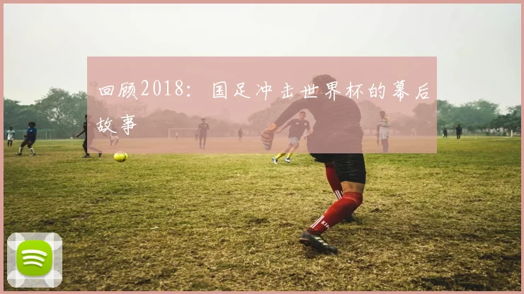 回顾2018:国足冲击世界杯的幕后故事