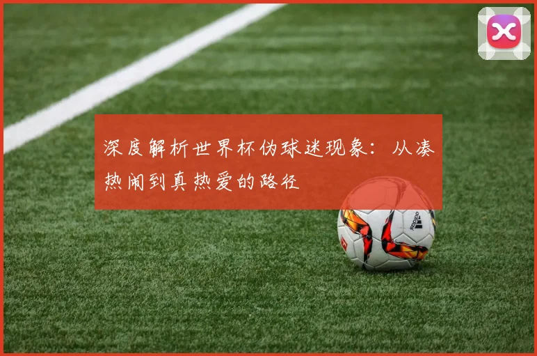 深度解析世界杯伪球迷现象:从凑热闹到真热爱的路径