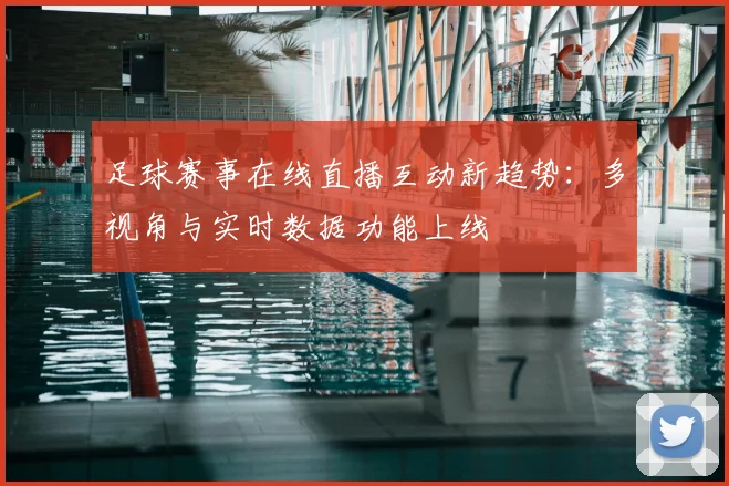 足球赛事在线直播互动新趋势：多视角与实时数据功能上线