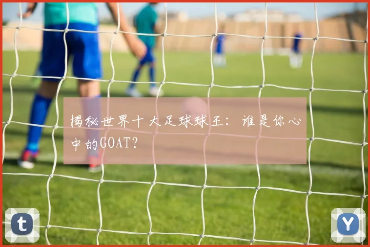 揭秘世界十大足球球王:谁是你心中的GOAT?