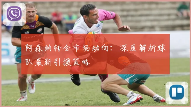 阿森纳转会市场动向:深度解析球队最新引援策略