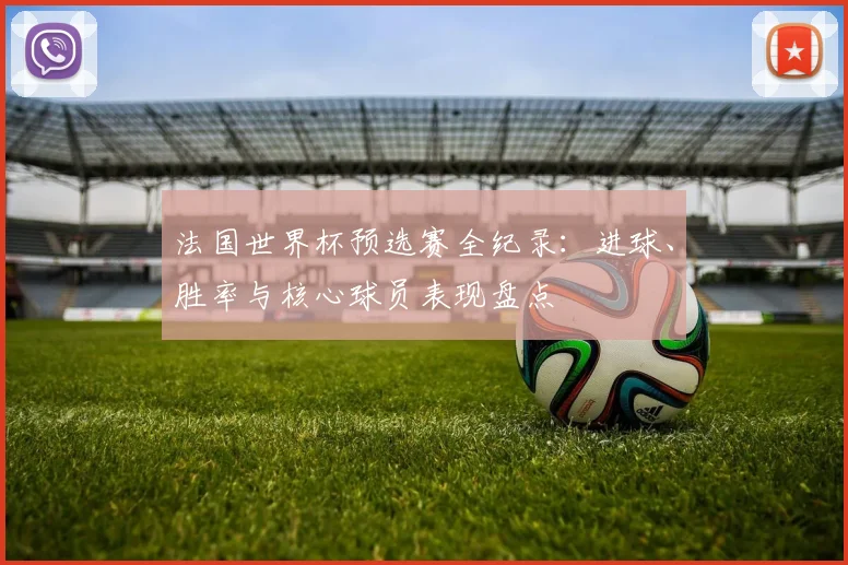 法国世界杯预选赛全纪录：进球、胜率与核心球员表现盘点
