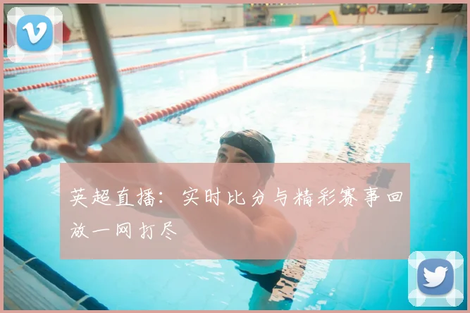 英超直播:实时比分与精彩赛事回放一网打尽