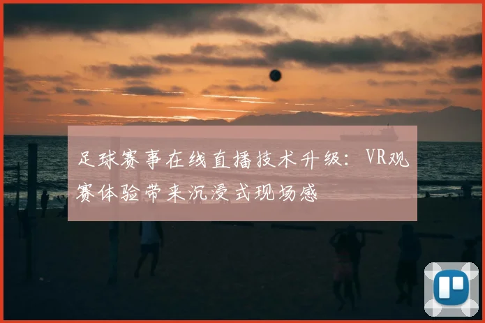 足球赛事在线直播技术升级：VR观赛体验带来沉浸式现场感