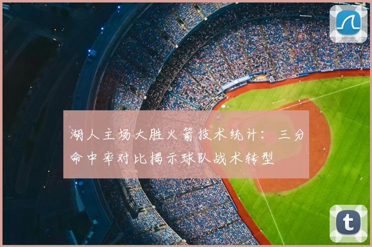 湖人主场大胜火箭技术统计：三分命中率对比揭示球队战术转型