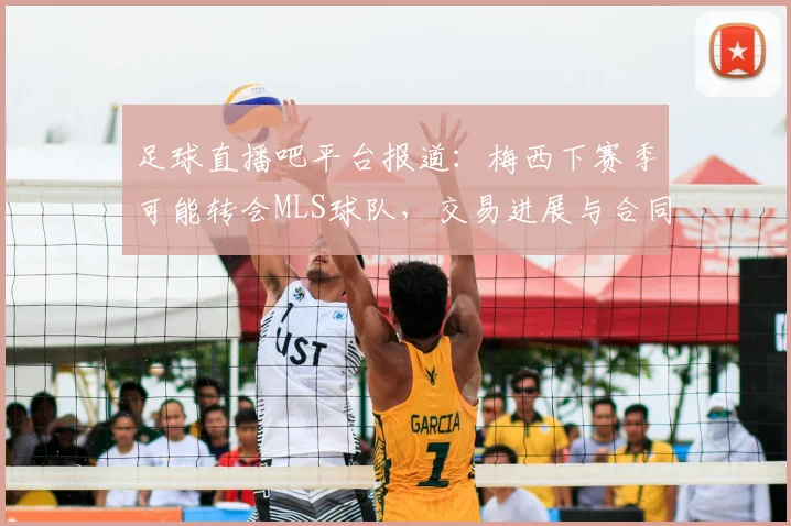足球直播吧平台报道：梅西下赛季可能转会MLS球队，交易进展与合同细节影响解析