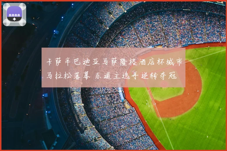 卡萨辛巴迪亚马萨隆格酒店杯城市马拉松落幕 东道主选手逆转夺冠
