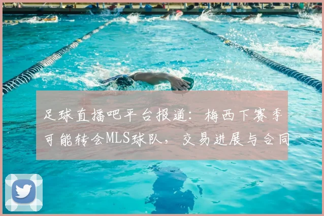 足球直播吧平台报道：梅西下赛季可能转会MLS球队，交易进展与合同细节影响解析