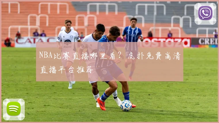 NBA比赛直播哪里看?虎扑免费高清直播平台推荐