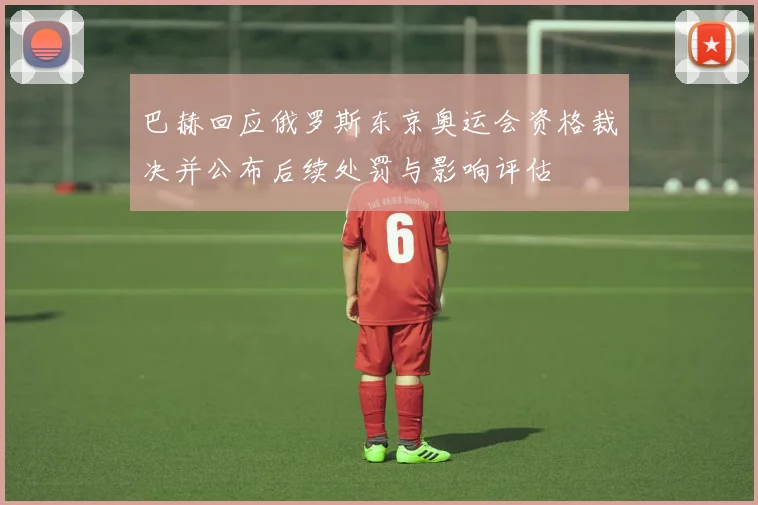 巴赫回应俄罗斯东京奥运会资格裁决并公布后续处罚与影响评估