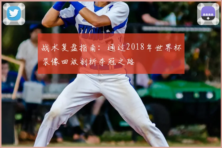 战术复盘指南：通过2018年世界杯录像回放剖析夺冠之路