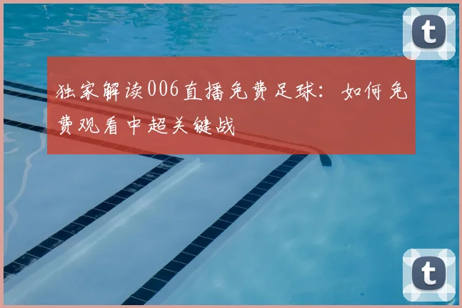 独家解读006直播免费足球：如何免费观看中超关键战
