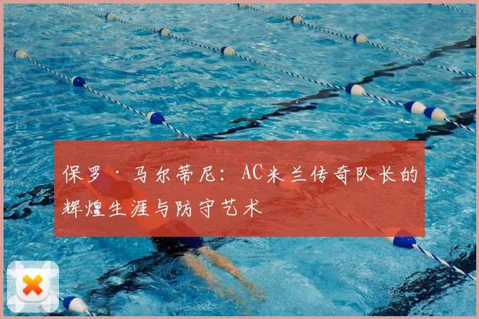 保罗·马尔蒂尼：AC米兰传奇队长的辉煌生涯与防守艺术