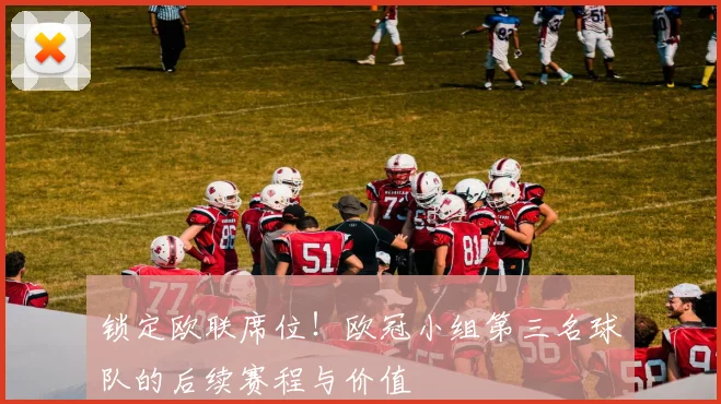 锁定欧联席位！欧冠小组第三名球队的后续赛程与价值