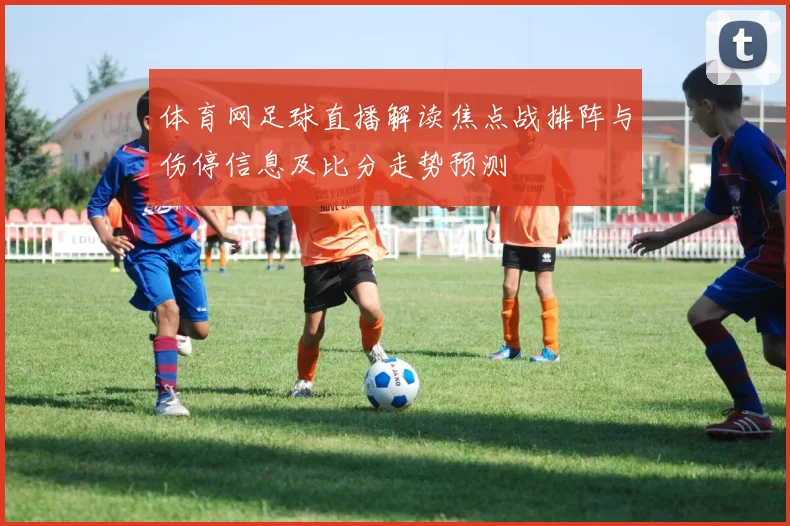 体育网足球直播解读焦点战排阵与伤停信息及比分走势预测